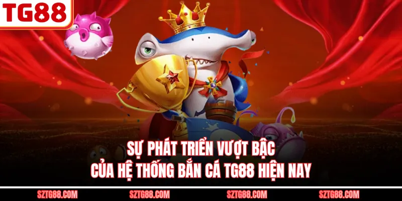 Sự phát triển vượt bậc của hệ thống bắn cá TG88 hiện nay